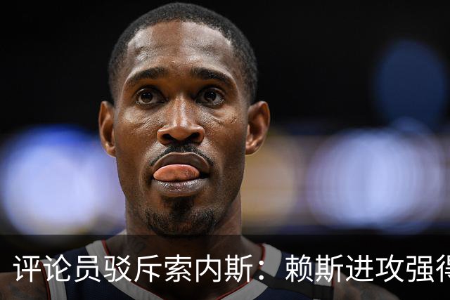 评论员驳斥索内斯：赖斯进攻强得很，艰苦的赛季之后有下滑很正常